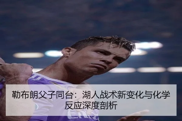 勒布朗父子同台：湖人战术新变化与化学反应深度剖析