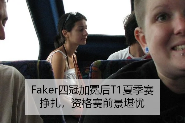 Faker四冠加冕后T1夏季赛挣扎，资格赛前景堪忧