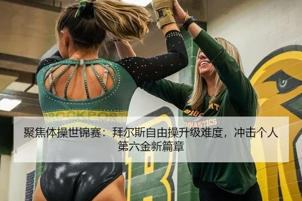 聚焦体操世锦赛：拜尔斯自由操升级难度，冲击个人第六金新篇章