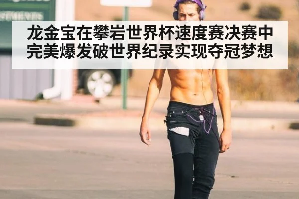 龙金宝在攀岩世界杯速度赛决赛中完美爆发破世界纪录实现夺冠梦想