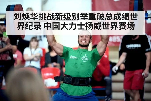刘焕华挑战新级别举重破总成绩世界纪录 中国大力士扬威世界赛场