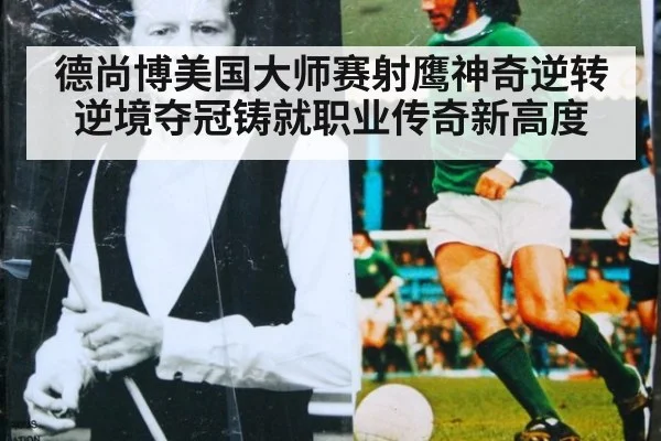 德尚博美国大师赛射鹰神奇逆转 逆境夺冠铸就职业传奇新高度