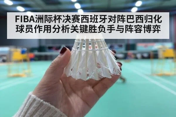 FIBA洲际杯决赛西班牙对阵巴西归化球员作用分析关键胜负手与阵容博弈