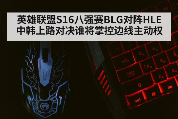 英雄联盟S16八强赛BLG对阵HLE中韩上路对决谁将掌控边线主动权