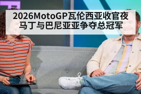 2026MotoGP瓦伦西亚收官夜 马丁与巴尼亚亚争夺总冠军